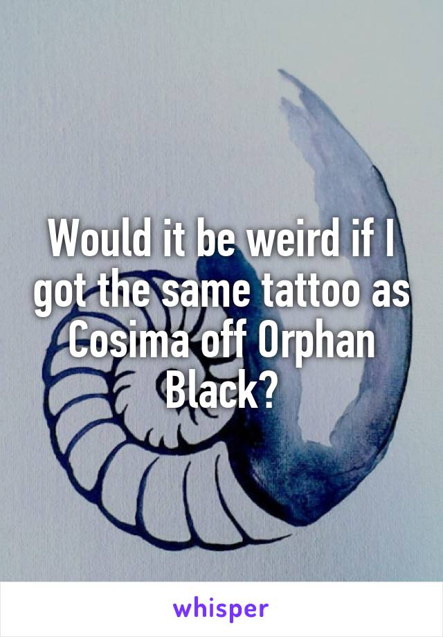 Would it be weird if I got the same tattoo as Cosima off Orphan Black?