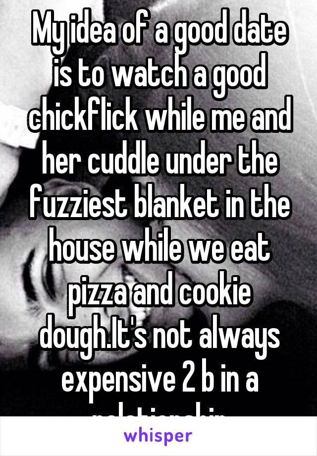 My idea of a good date is to watch a good chickflick while me and her cuddle under the fuzziest blanket in the house while we eat pizza and cookie dough.It's not always expensive 2 b in a relationship