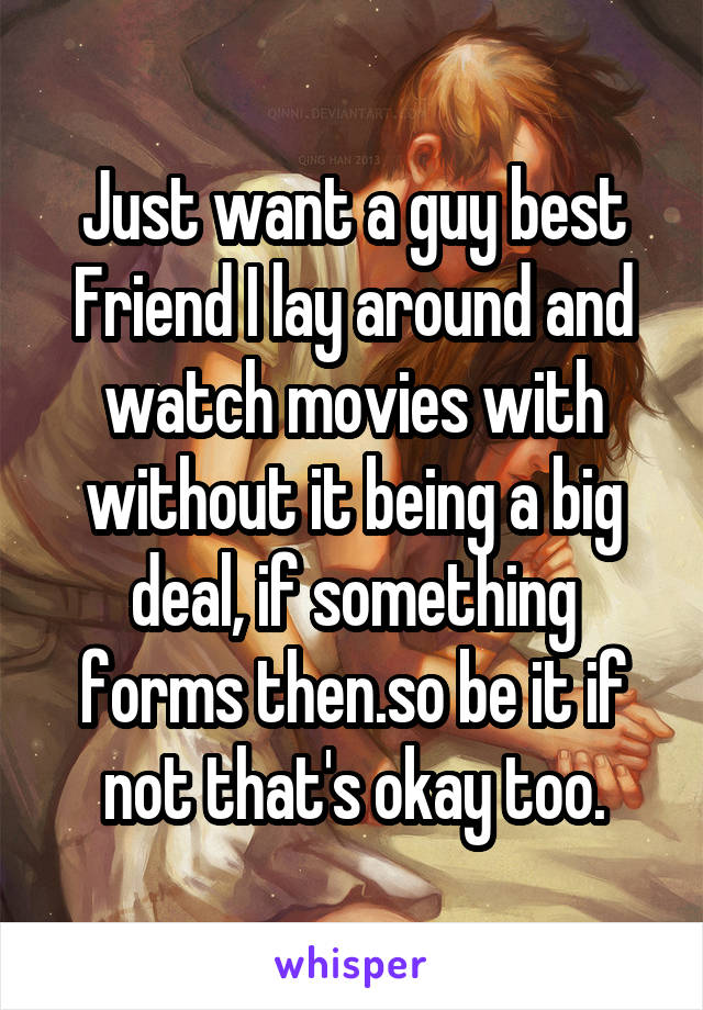 Just want a guy best Friend I lay around and watch movies with without it being a big deal, if something forms then.so be it if not that's okay too.