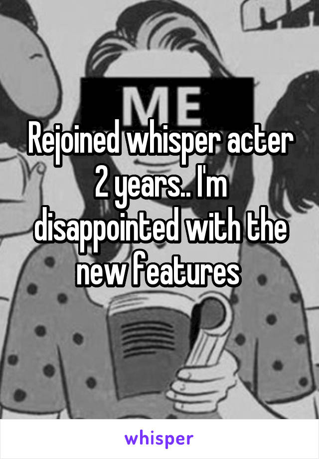 Rejoined whisper acter 2 years.. I'm disappointed with the new features 
