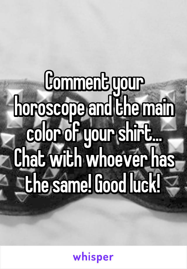 Comment your horoscope and the main color of your shirt... Chat with whoever has the same! Good luck! 