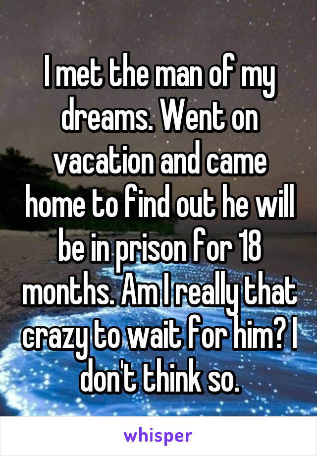 I met the man of my dreams. Went on vacation and came home to find out he will be in prison for 18 months. Am I really that crazy to wait for him? I don't think so.