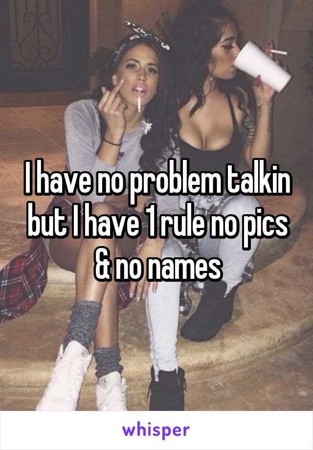 I have no problem talkin but I have 1 rule no pics & no names