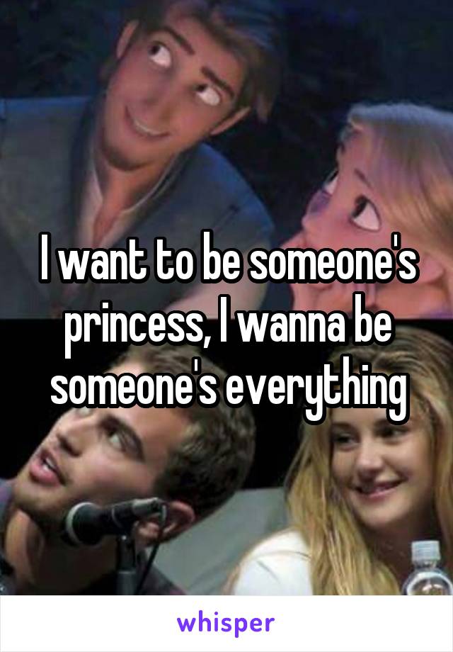 I want to be someone's princess, I wanna be someone's everything