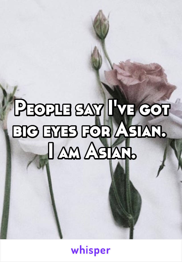 People say I've got big eyes for Asian. 
I am Asian.