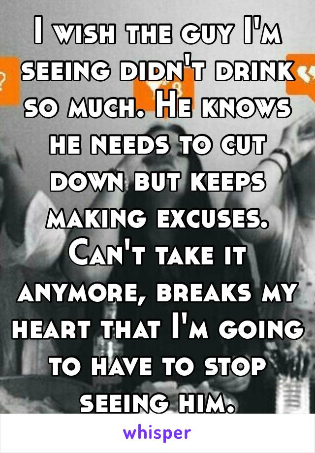 I wish the guy I'm seeing didn't drink so much. He knows he needs to cut down but keeps making excuses. Can't take it anymore, breaks my heart that I'm going to have to stop seeing him.
💔