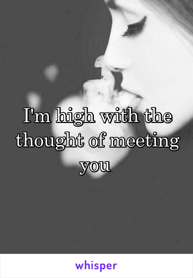 I'm high with the thought of meeting you 