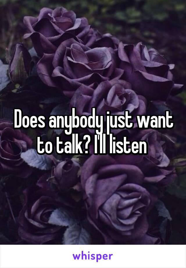 Does anybody just want to talk? I'll listen 