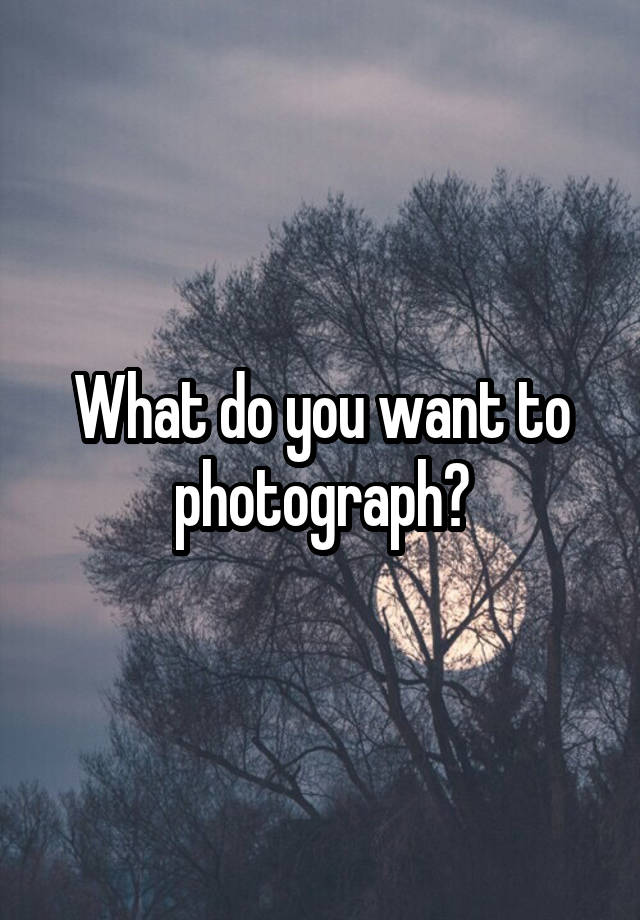 what-do-you-want-to-photograph