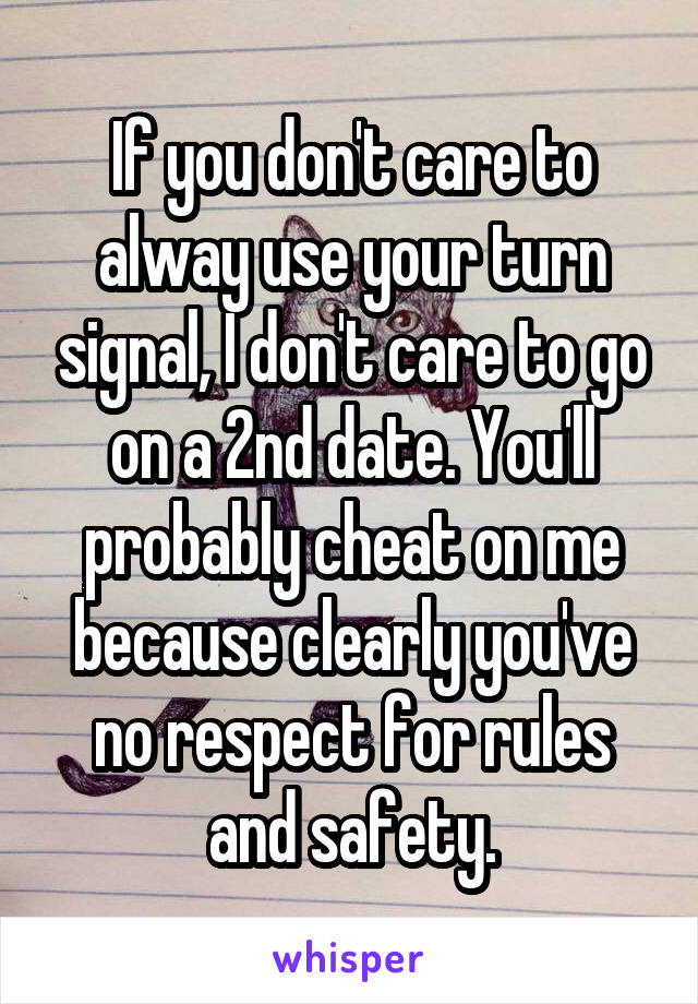 If you don't care to alway use your turn signal, I don't care to go on a 2nd date. You'll probably cheat on me because clearly you've no respect for rules and safety.