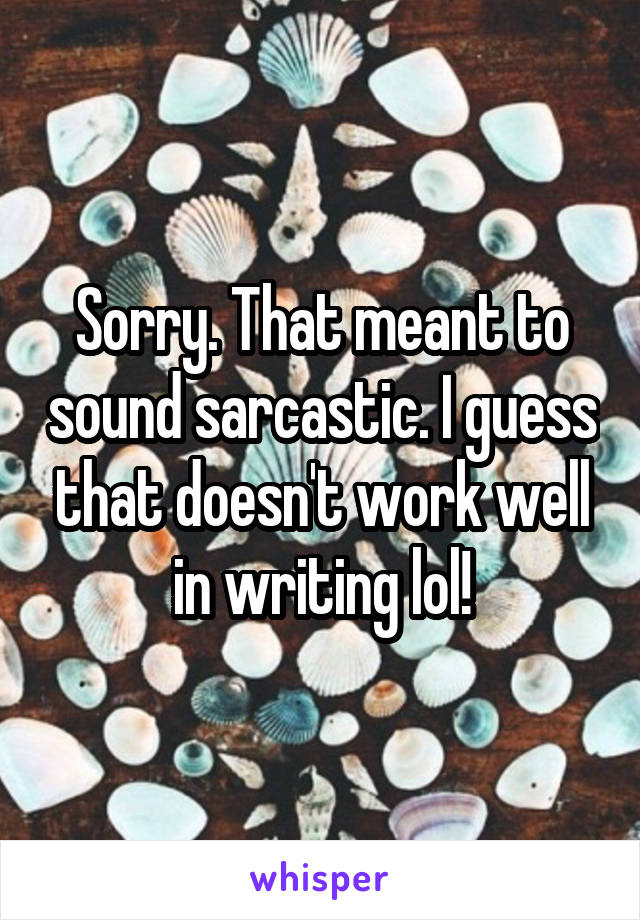 Sorry. That meant to sound sarcastic. I guess that doesn't work well in writing lol!