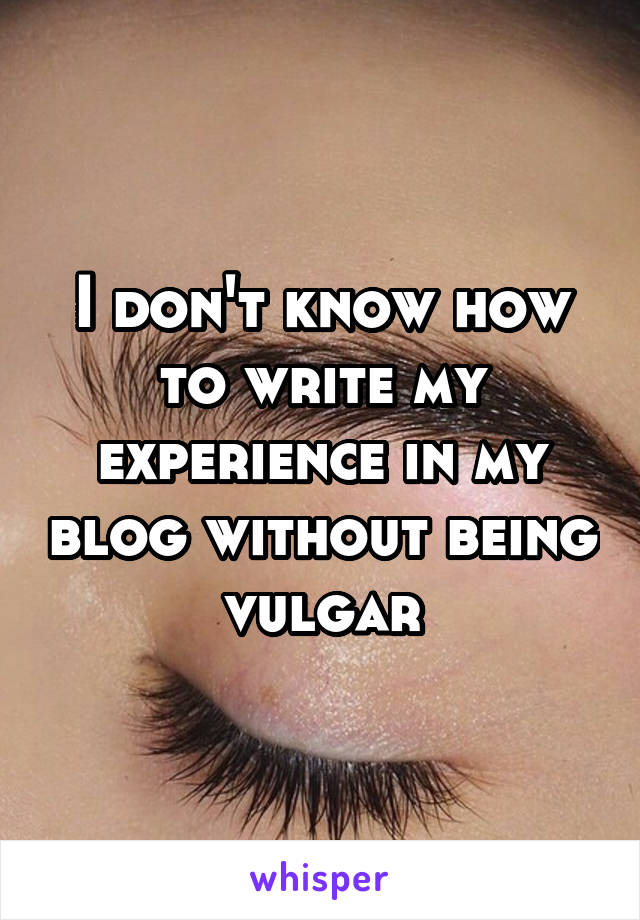 I don't know how to write my experience in my blog without being vulgar