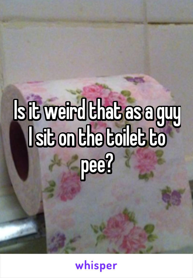 Is it weird that as a guy I sit on the toilet to pee?