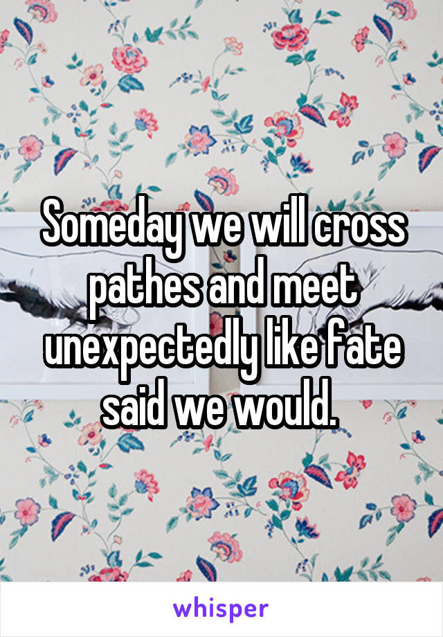 Someday we will cross pathes and meet unexpectedly like fate said we would. 