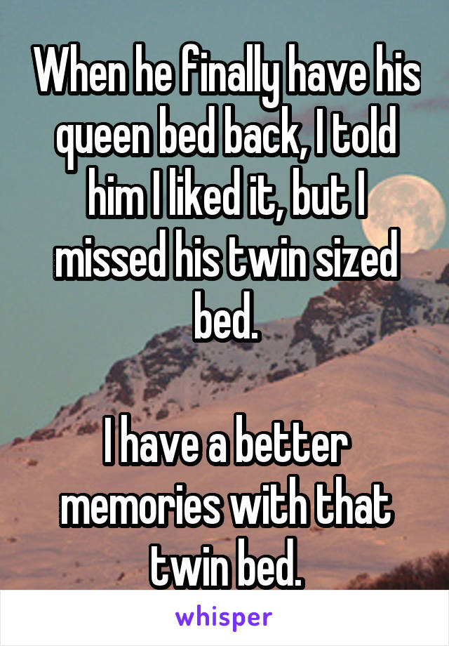 When he finally have his queen bed back, I told him I liked it, but I missed his twin sized bed.

I have a better memories with that twin bed.