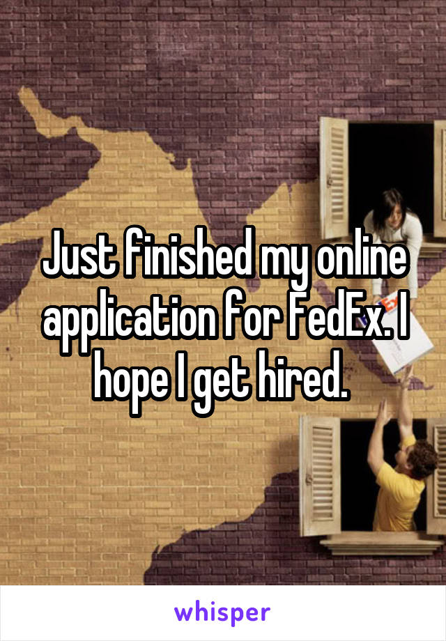 Just finished my online application for FedEx. I hope I get hired. 