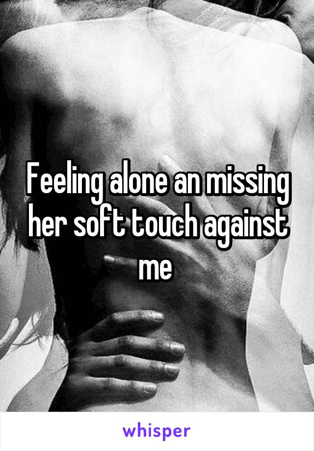 Feeling alone an missing her soft touch against me 