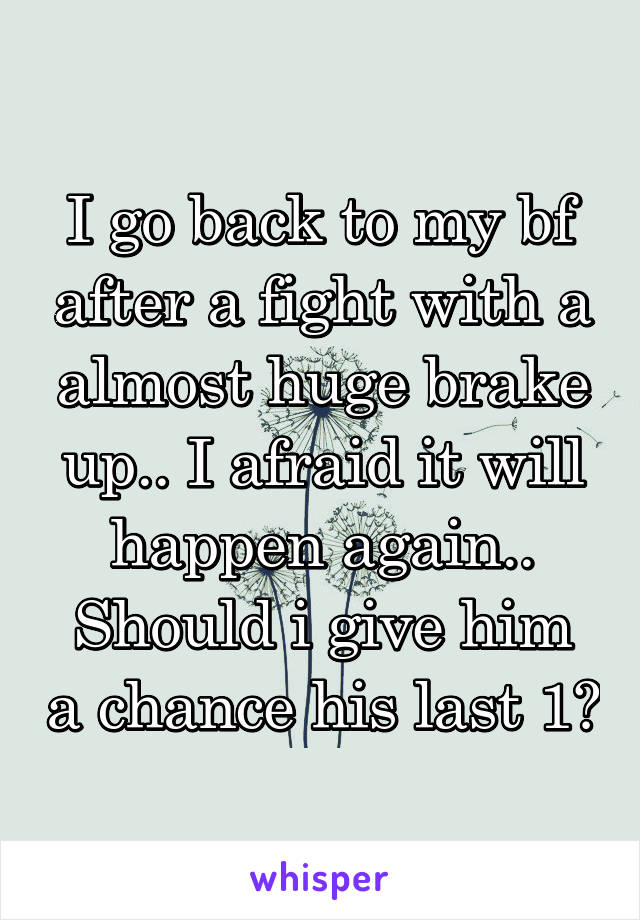 I go back to my bf after a fight with a almost huge brake up.. I afraid it will happen again..
Should i give him a chance his last 1?