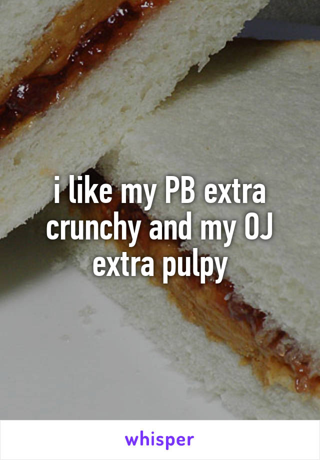 i like my PB extra crunchy and my OJ extra pulpy