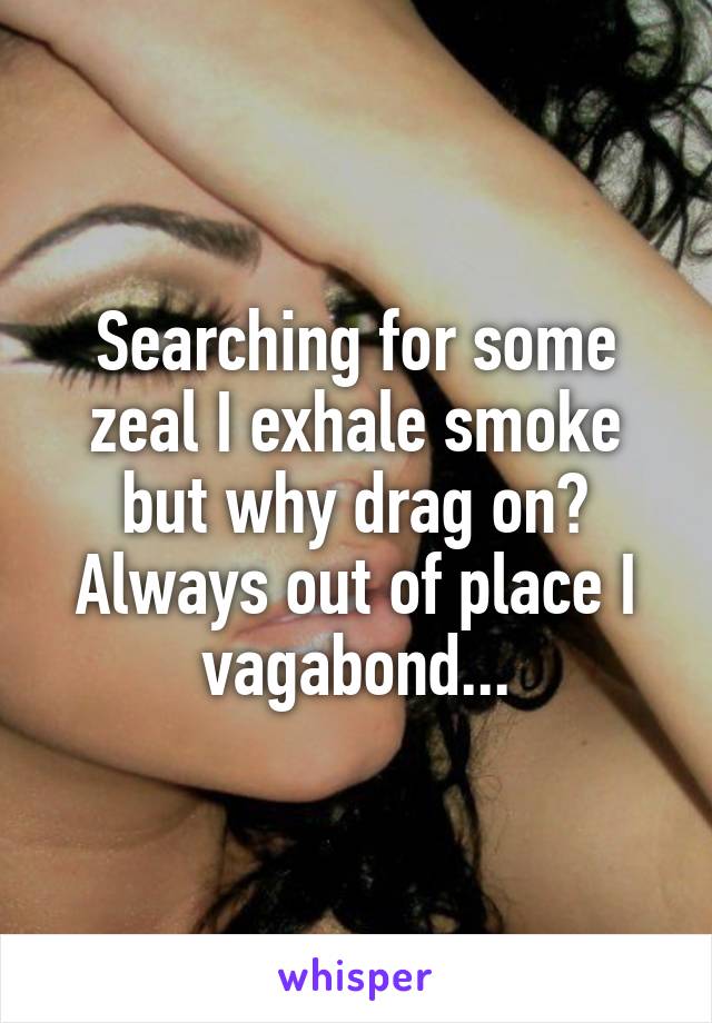 Searching for some zeal I exhale smoke but why drag on? Always out of place I vagabond...