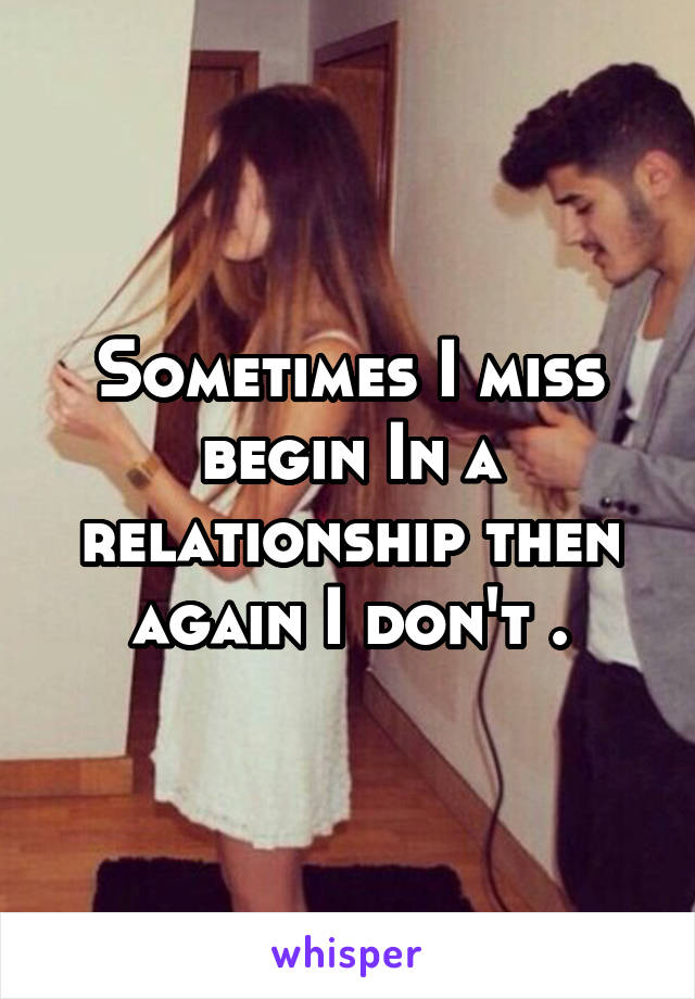 Sometimes I miss begin In a relationship then again I don't .