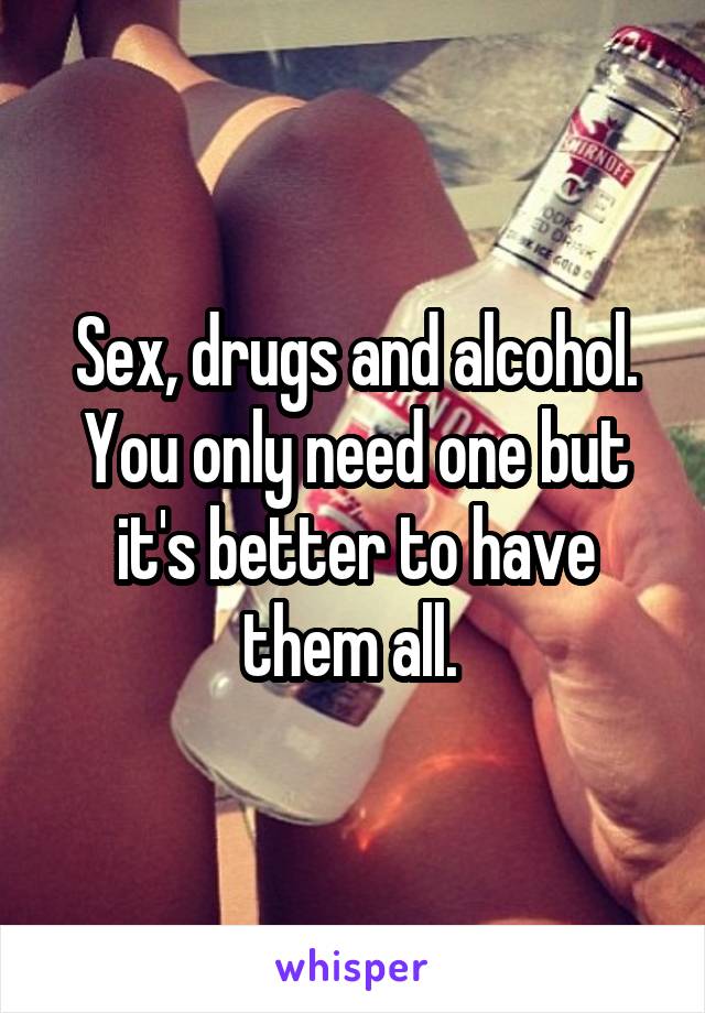 Sex, drugs and alcohol. You only need one but it's better to have them all. 