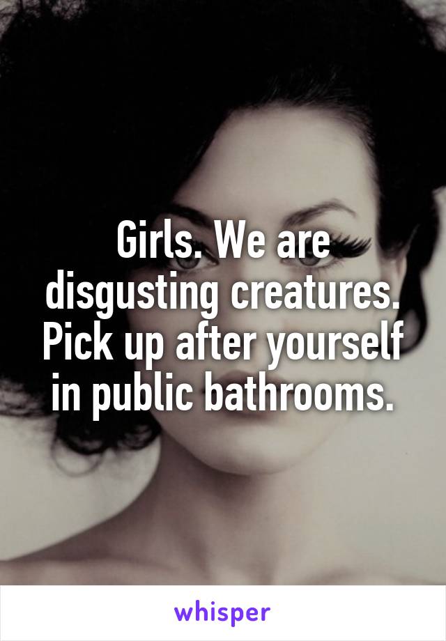 Girls. We are disgusting creatures. Pick up after yourself in public bathrooms.