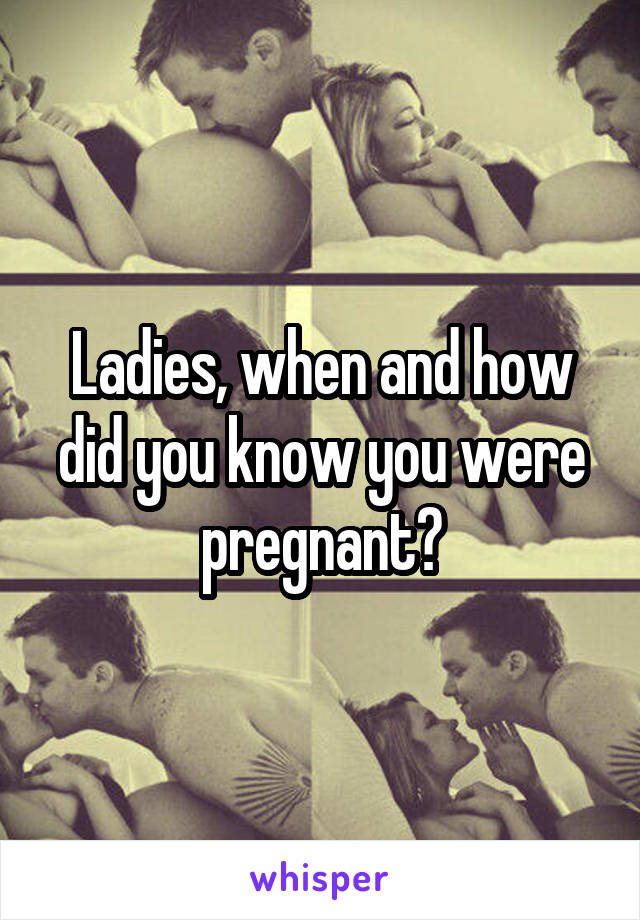 Ladies, when and how did you know you were pregnant?