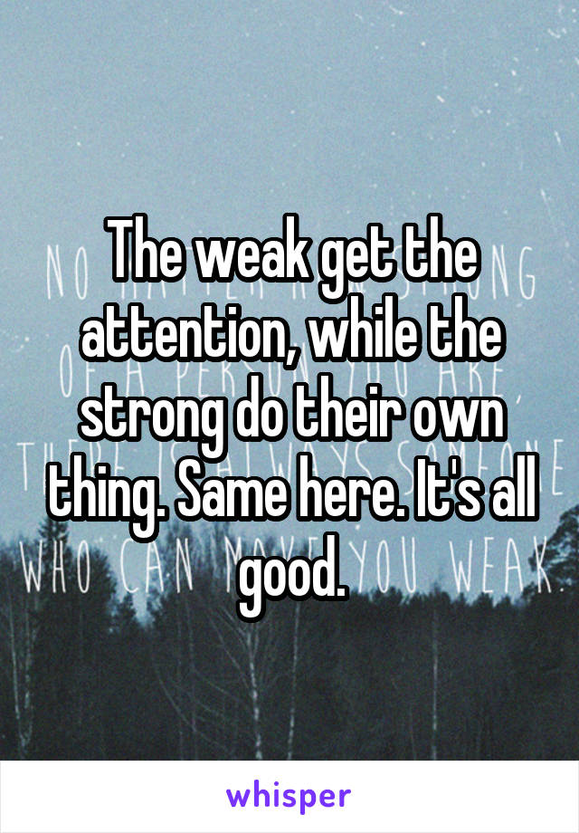 The weak get the attention, while the strong do their own thing. Same here. It's all good.