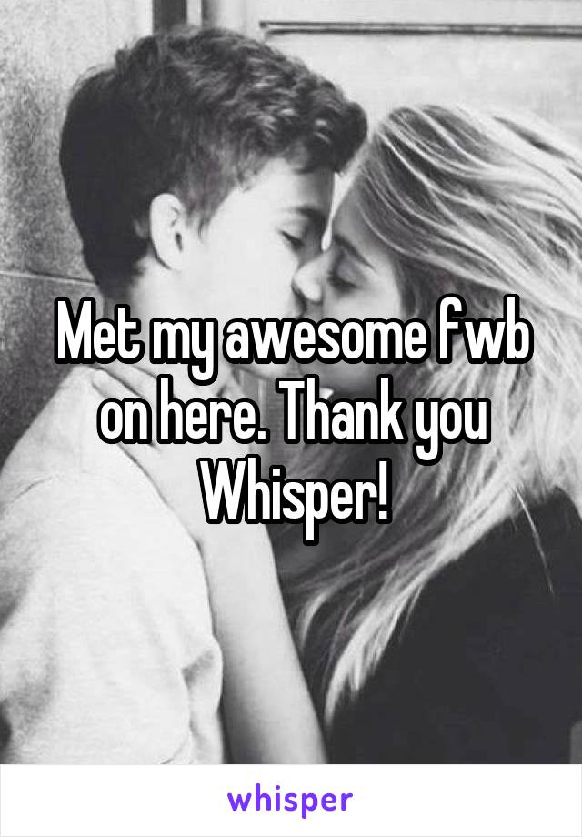 Met my awesome fwb on here. Thank you Whisper!