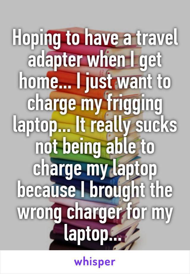 Hoping to have a travel adapter when I get home... I just want to charge my frigging laptop... It really sucks not being able to charge my laptop because I brought the wrong charger for my laptop... 