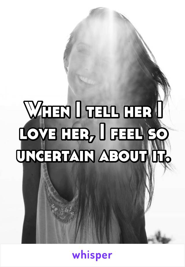 When I tell her I love her, I feel so uncertain about it.