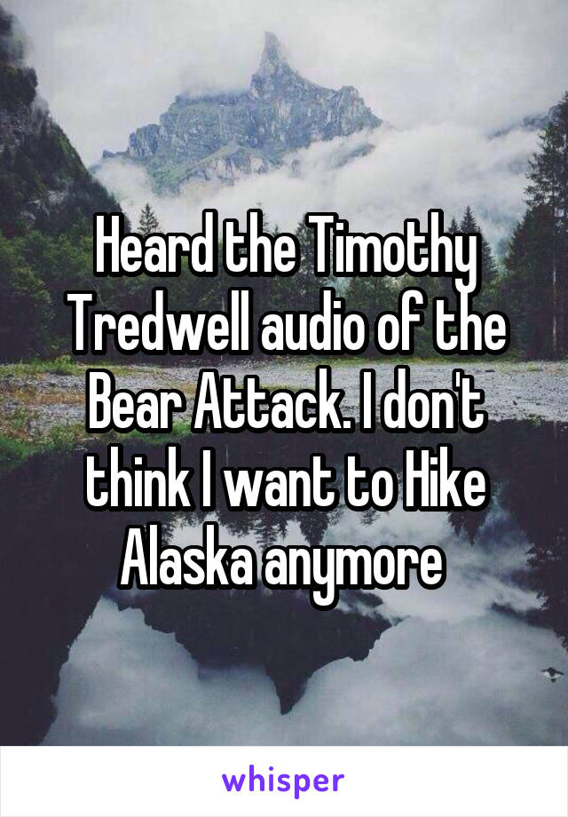 Heard the Timothy Tredwell audio of the Bear Attack. I don't think I want to Hike Alaska anymore 