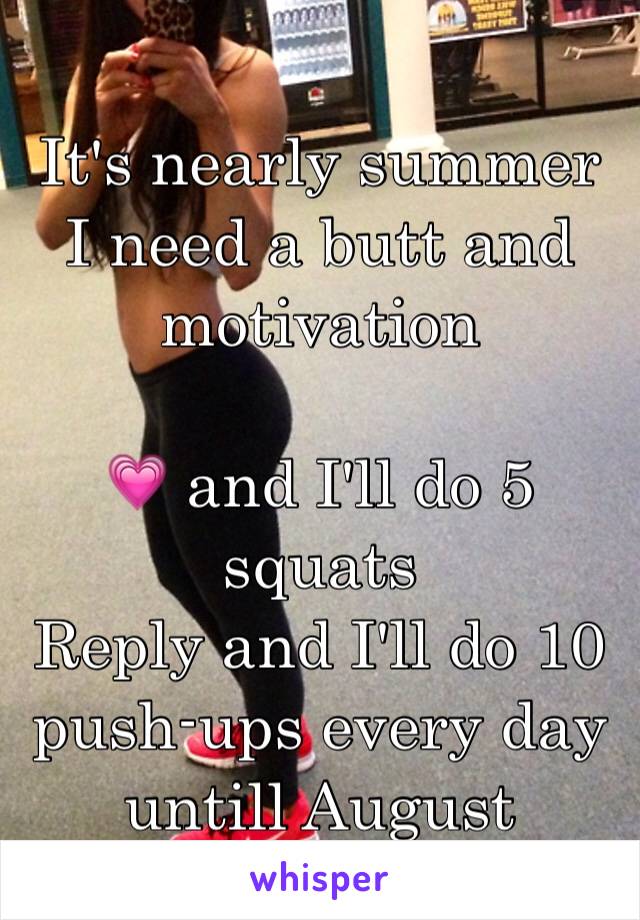 It's nearly summer 
I need a butt and motivation 

💗 and I'll do 5 squats 
Reply and I'll do 10 push-ups every day untill August 