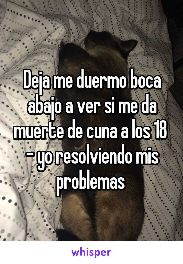 Deja me duermo boca abajo a ver si me da muerte de cuna a los 18 
- yo resolviendo mis problemas 