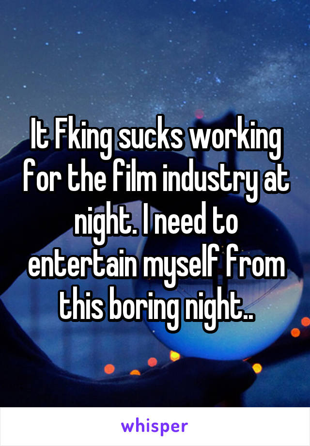 It Fking sucks working for the film industry at night. I need to entertain myself from this boring night..