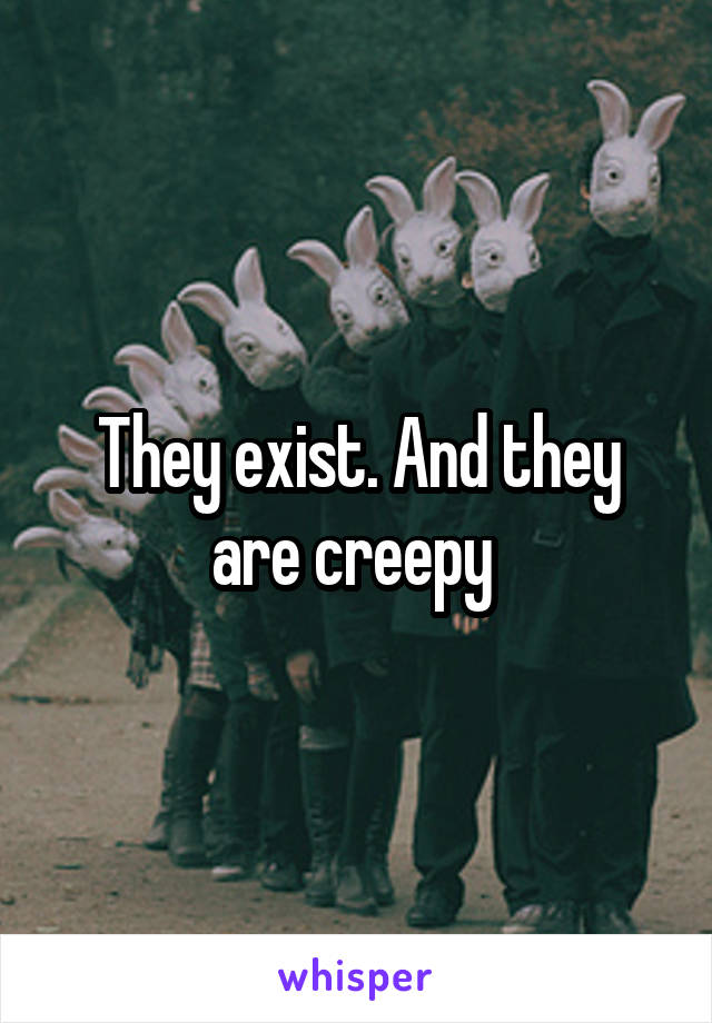 They exist. And they are creepy 