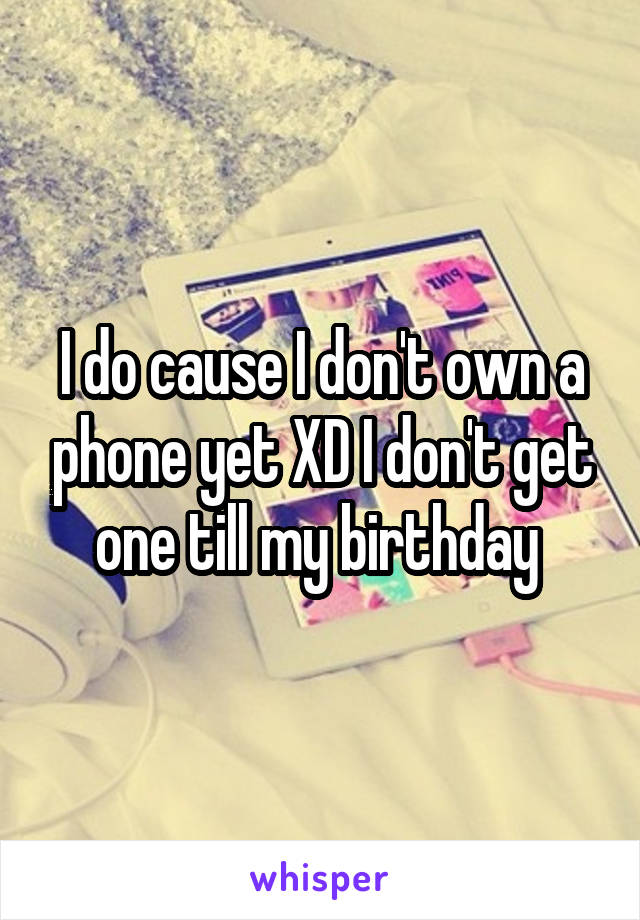 I do cause I don't own a phone yet XD I don't get one till my birthday 