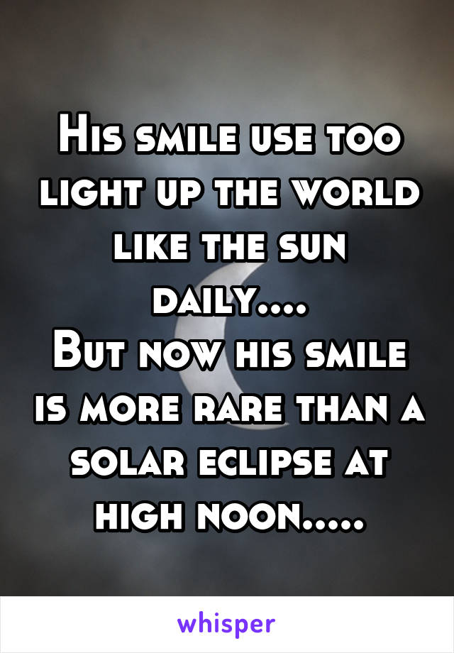 His smile use too light up the world like the sun daily....
But now his smile is more rare than a solar eclipse at high noon.....