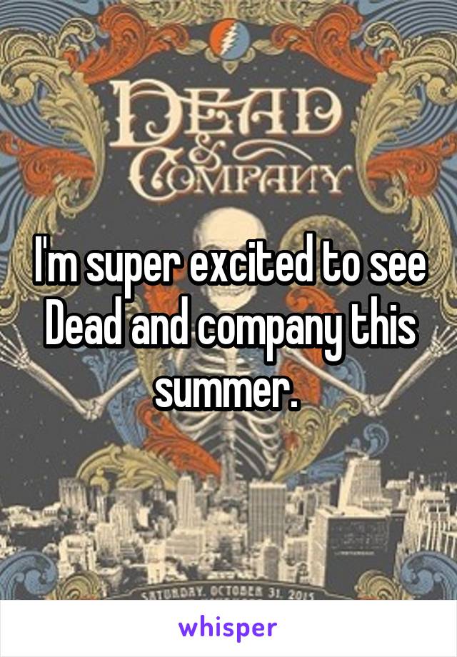 I'm super excited to see Dead and company this summer. 