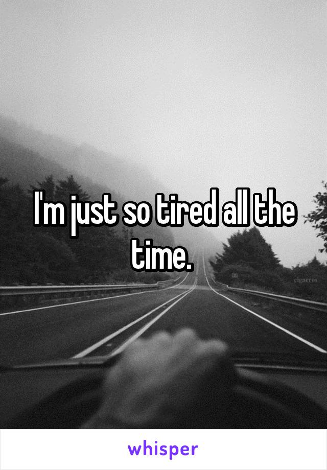 I'm just so tired all the time. 