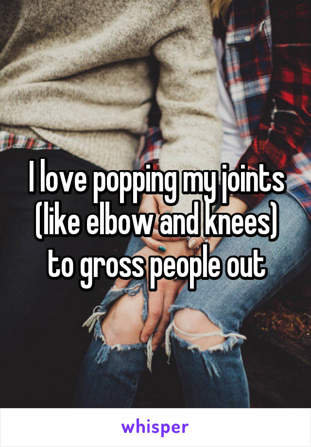 I love popping my joints (like elbow and knees) to gross people out