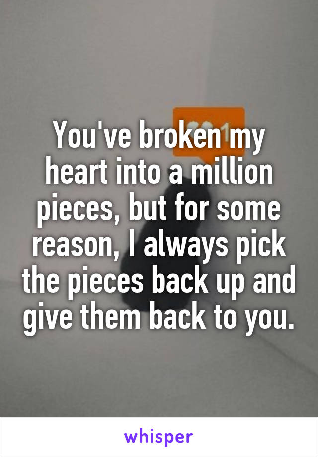 You've broken my heart into a million pieces, but for some reason, I always pick the pieces back up and give them back to you.