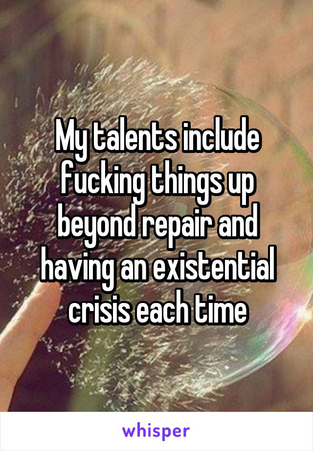 My talents include fucking things up beyond repair and having an existential crisis each time