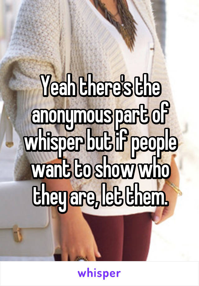 Yeah there's the anonymous part of whisper but if people want to show who they are, let them.