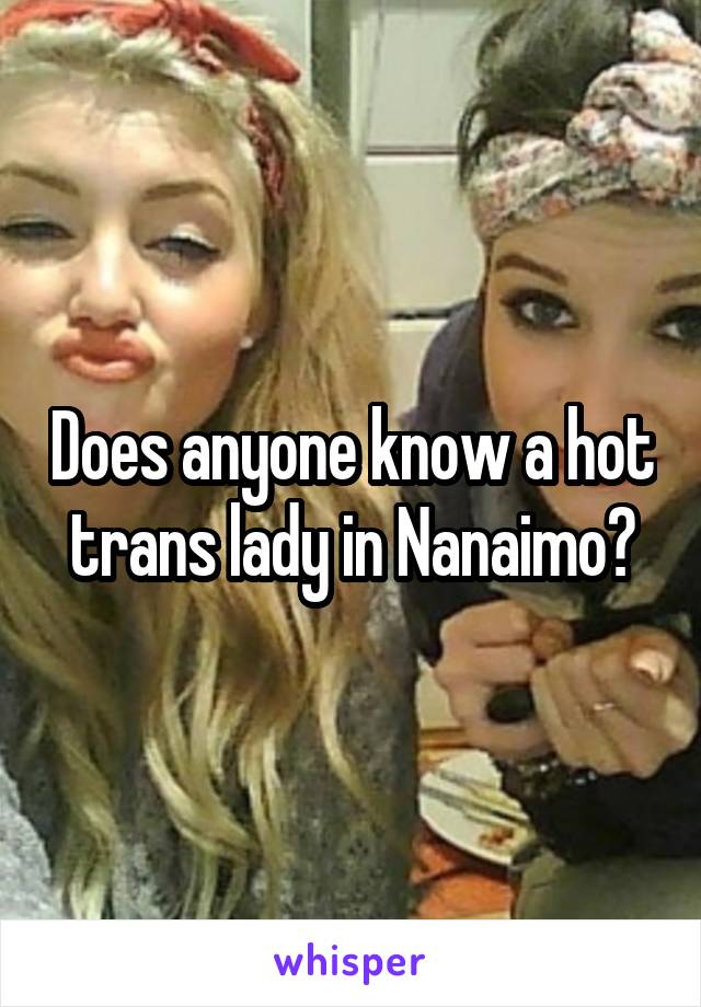 Does anyone know a hot trans lady in Nanaimo?