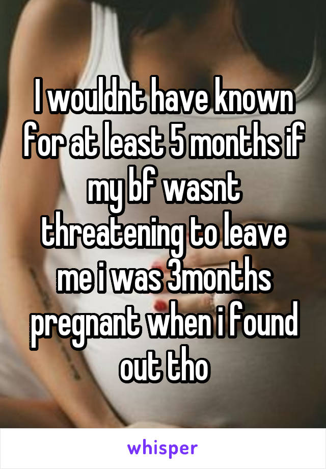 I wouldnt have known for at least 5 months if my bf wasnt threatening to leave me i was 3months pregnant when i found out tho