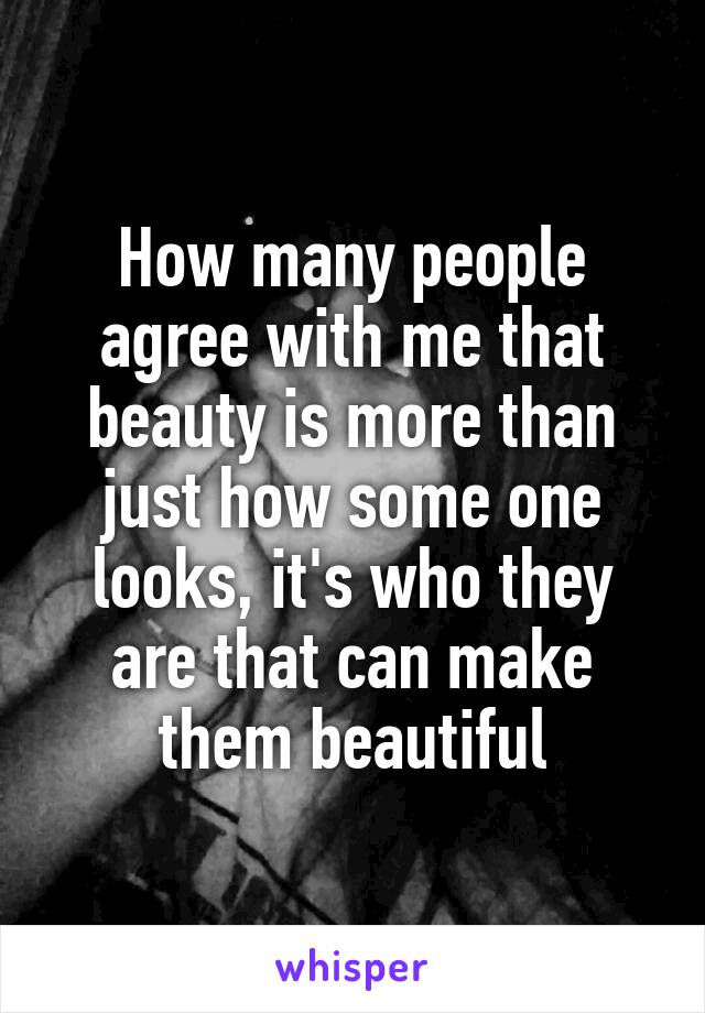 How many people agree with me that beauty is more than just how some one looks, it's who they are that can make them beautiful