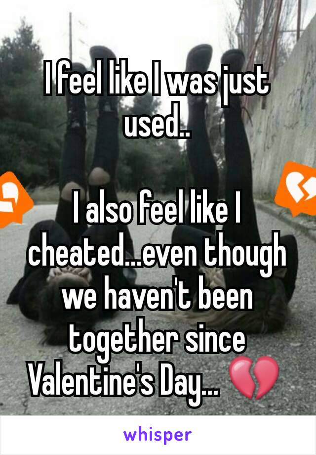 I feel like I was just used..

I also feel like I cheated...even though we haven't been together since Valentine's Day... 💔 