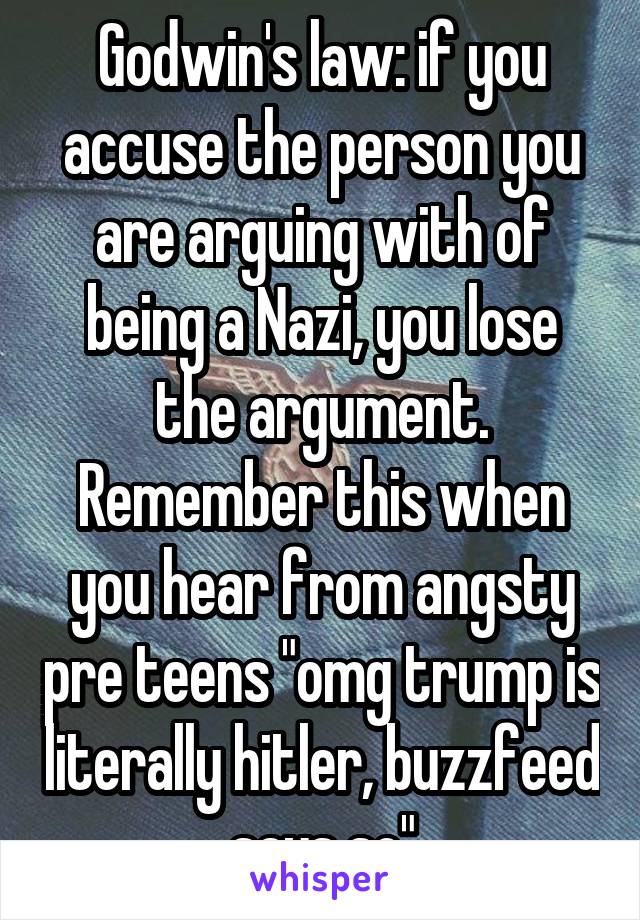 Godwin's law: if you accuse the person you are arguing with of being a Nazi, you lose the argument.
Remember this when you hear from angsty pre teens "omg trump is literally hitler, buzzfeed says so"